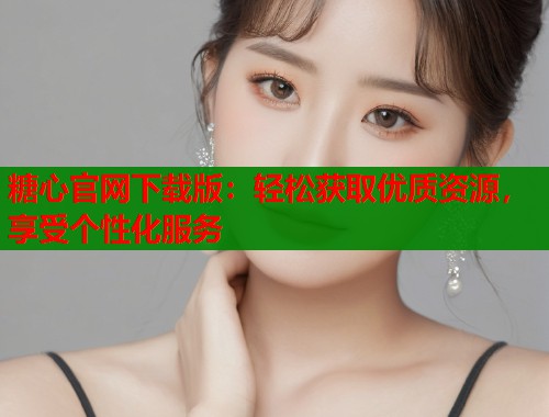 糖心官网下载版：轻松获取优质资源，享受个性化服务