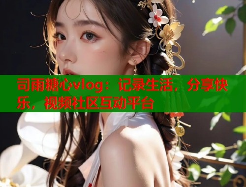 司雨糖心vlog：记录生活，分享快乐，视频社区互动平台