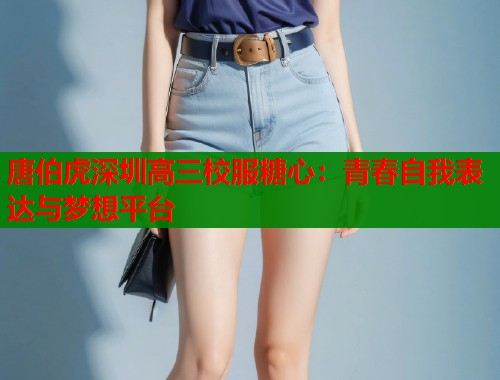 唐伯虎深圳高三校服糖心：青春自我表达与梦想平台