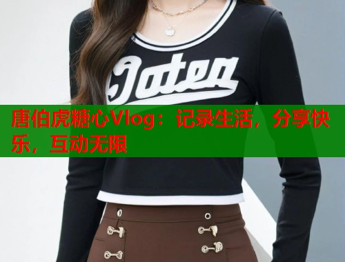 唐伯虎糖心Vlog:记录生活,分享快乐,互动无限 唐伯虎糖心Vlog:记录生活,分享快乐,互动无限