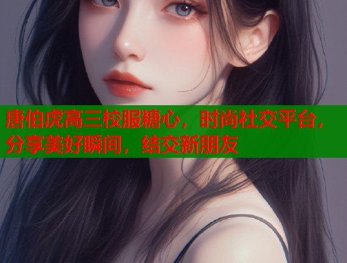 唐伯虎高三校服糖心，时尚社交平台，分享美好瞬间，结交新朋友