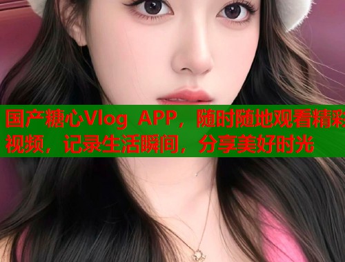 国产糖心Vlog APP,随时随地观看精彩视频,记录生活瞬间,分享美好时光 国产糖心Vlog APP,随时随地观看精彩视频,记录生活瞬间,分享美好时光