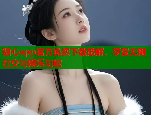 糖心app官方免费下载破解，享受无限社交与娱乐功能