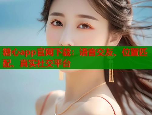 糖心app官网下载：语音交友、位置匹配、真实社交平台