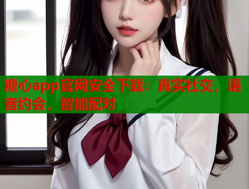 糖心app官网安全下载：真实社交，语音约会，智能配对