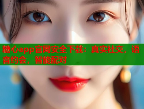 糖心app官网安全下载：真实社交，语音约会，智能配对