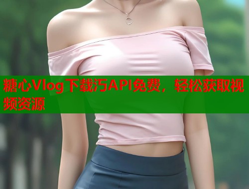 糖心Vlog下载汅API免费，轻松获取视频资源