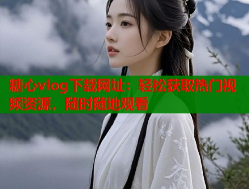 糖心vlog下载网址:轻松获取热门视频资源,随时随地观看 糖心vlog下载网址:轻松获取热门视频资源,随时随地观看