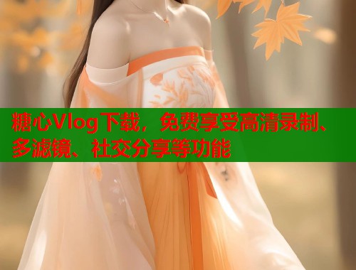 糖心Vlog下载，免费享受高清录制、多滤镜、社交分享等功能