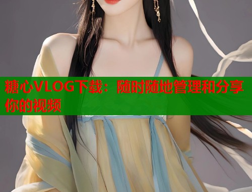 糖心VLOG下载：随时随地管理和分享你的视频
