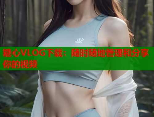 糖心VLOG下载：随时随地管理和分享你的视频