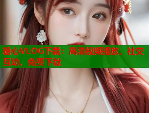 糖心VLOG下载：高清视频播放、社交互动、免费下载