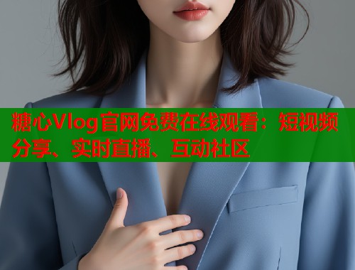 糖心Vlog官网免费在线观看：短视频分享、实时直播、互动社区