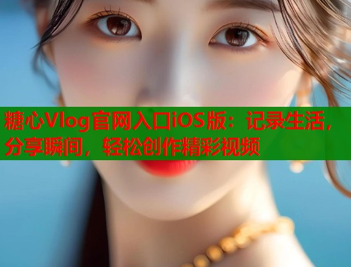 糖心Vlog官网入口iOS版：记录生活，分享瞬间，轻松创作精彩视频