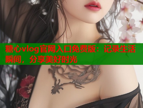 糖心vlog官网入口免费版:记录生活瞬间,分享美好时光 糖心vlog官网入口免费版:记录生活瞬间,分享美好时光