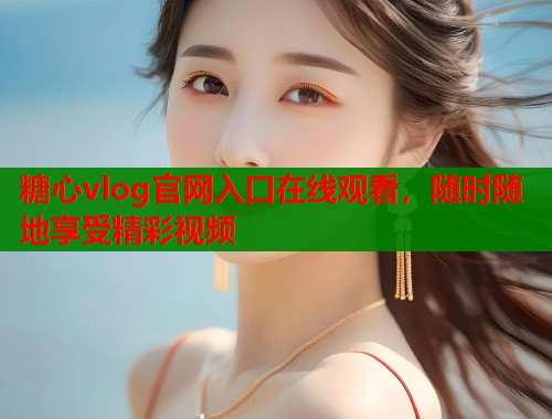 糖心vlog官网入口在线观看，随时随地享受精彩视频