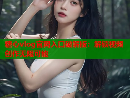 糖心vlog官网入口破解版：解锁视频创作无限可能