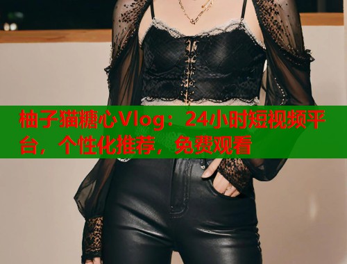 柚子猫糖心Vlog：24小时短视频平台，个性化推荐，免费观看