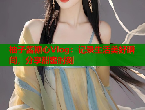 柚子酱糖心Vlog：记录生活美好瞬间，分享甜蜜时刻