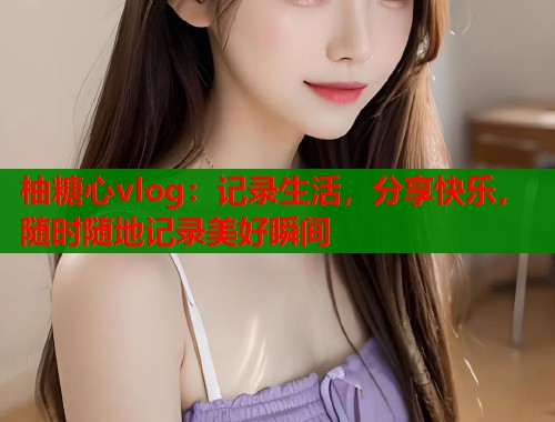 柚糖心vlog:记录生活,分享快乐,随时随地记录美好瞬间 柚糖心vlog:记录生活,分享快乐,随时随地记录美好瞬间