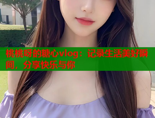 桃桃呀的糖心vlog：记录生活美好瞬间，分享快乐与你