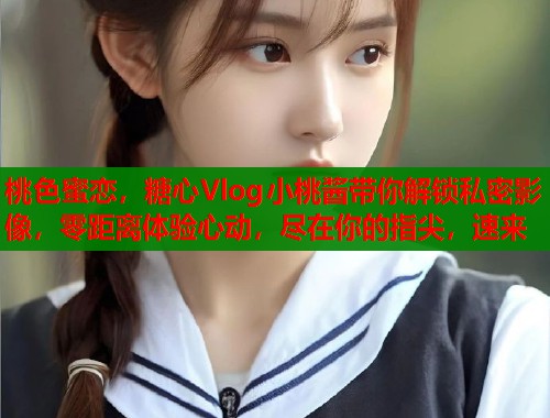 桃色蜜恋，糖心Vlog小桃酱带你解锁私密影像，零距离体验心动，尽在你的指尖，速来