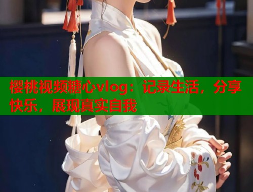 樱桃视频糖心vlog：记录生活，分享快乐，展现真实自我