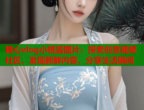 糖心vlog小桃酱图片：探索创意视频社区，发现新鲜内容，分享生活瞬间