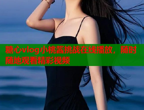 糖心vlog小桃酱挑战在线播放,随时随地观看精彩视频 糖心vlog小桃酱挑战在线播放,随时随地观看精彩视频