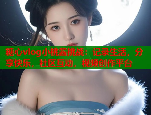 糖心vlog小桃酱挑战:记录生活,分享快乐,社区互动,视频创作平台 糖心vlog小桃酱挑战:记录生活,分享快乐,社区互动,视频创作平台