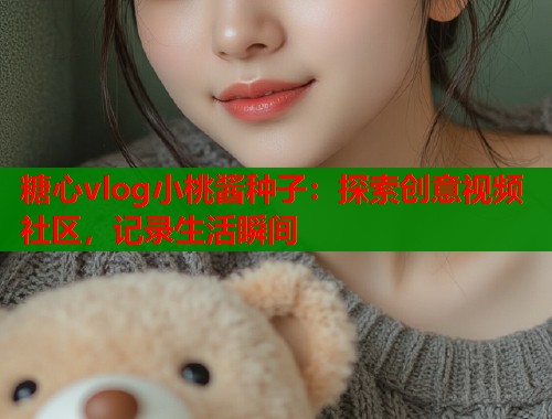 糖心vlog小桃酱种子:探索创意视频社区,记录生活瞬间 糖心vlog小桃酱种子:探索创意视频社区,记录生活瞬间