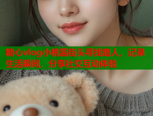 糖心vlog小桃酱街头寻找路人，记录生活瞬间，分享社交互动体验