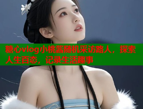 糖心vlog小桃酱随机采访路人，探索人生百态，记录生活趣事