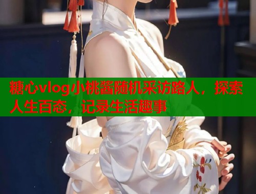 糖心vlog小桃酱随机采访路人，探索人生百态，记录生活趣事