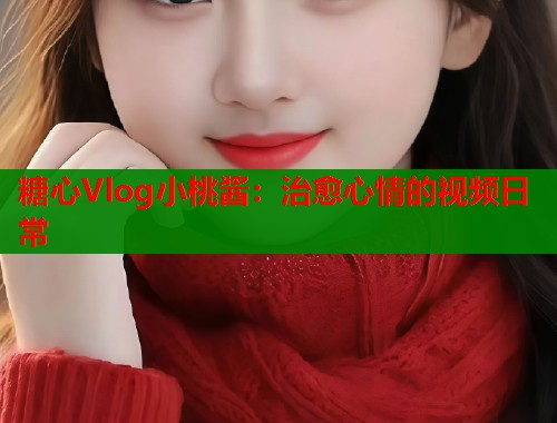 糖心Vlog小桃酱：治愈心情的视频日常