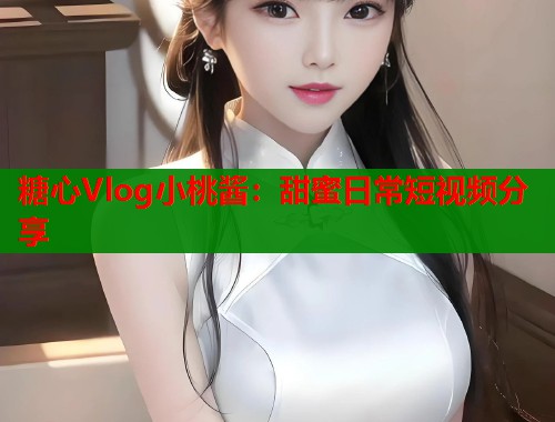 糖心Vlog小桃酱：甜蜜日常短视频分享