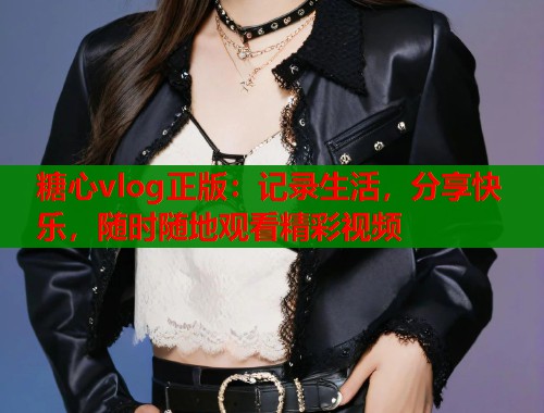 糖心vlog正版:记录生活,分享快乐,随时随地观看精彩视频 糖心vlog正版:记录生活,分享快乐,随时随地观看精彩视频