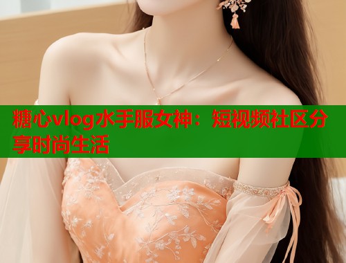 糖心vlog水手服女神：短视频社区分享时尚生活