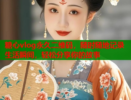 糖心vlog永久二维码，随时随地记录生活瞬间，轻松分享你的故事