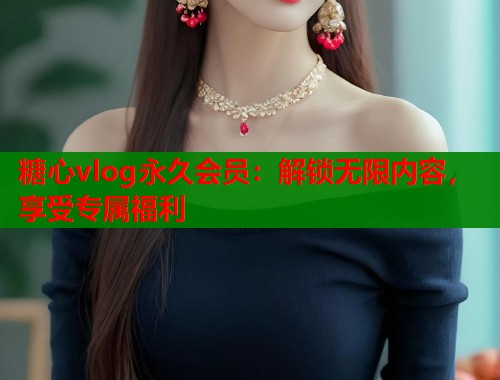 糖心vlog永久会员：解锁无限内容，享受专属福利