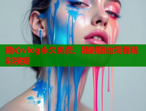 糖心vlog永久免费,随时随地观看精彩视频 糖心vlog永久免费,随时随地观看精彩视频