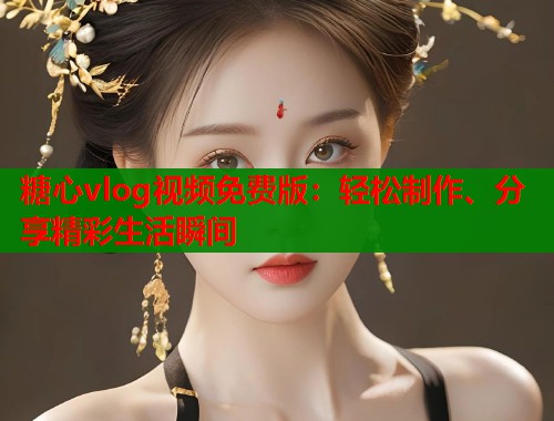 糖心vlog视频免费版：轻松制作、分享精彩生活瞬间