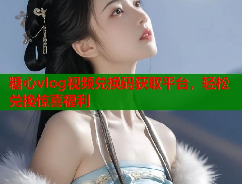 糖心vlog视频兑换码获取平台，轻松兑换惊喜福利