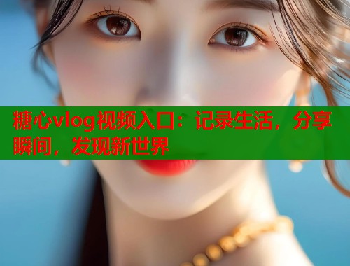 糖心vlog视频入口：记录生活，分享瞬间，发现新世界