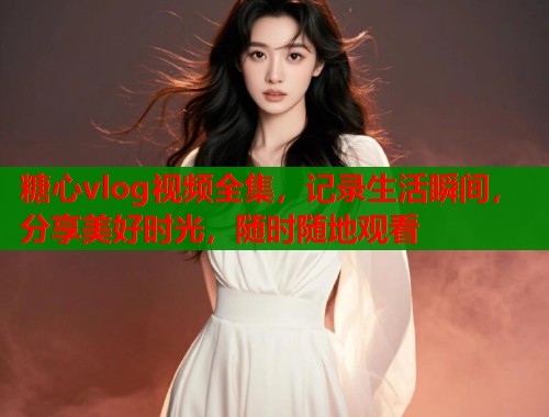糖心vlog视频全集，记录生活瞬间，分享美好时光，随时随地观看