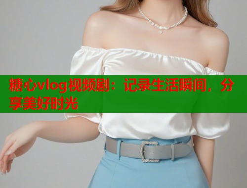 糖心vlog视频剧:记录生活瞬间,分享美好时光 糖心vlog视频剧:记录生活瞬间,分享美好时光
