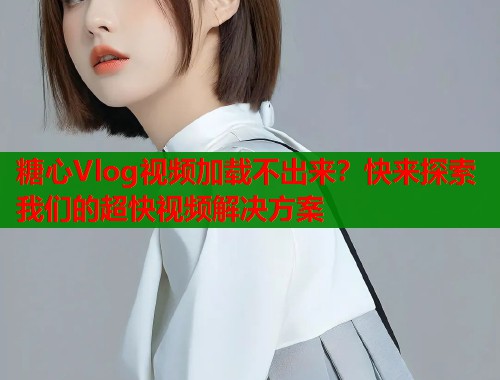 糖心Vlog视频加载不出来？快来探索我们的超快视频解决方案
