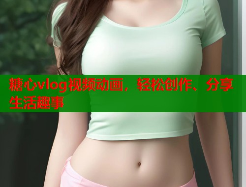 糖心vlog视频动画，轻松创作、分享生活趣事