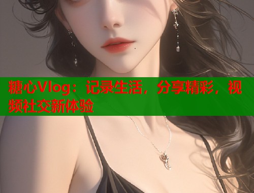 糖心Vlog：记录生活，分享精彩，视频社交新体验