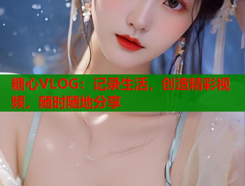 糖心VLOG：记录生活，创造精彩视频，随时随地分享